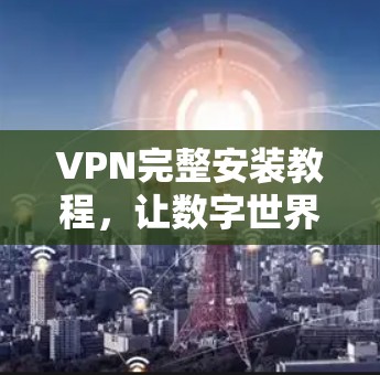 VPN完整安装教程,让数字世界连接更便捷 VPN完整安装教程,让数字世界连接更便捷