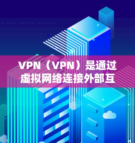 VPN（VPN）是通过虚拟网络连接外部互联网来实现VPN的网络技术。当你使用VPN时，你实际上通过VPN服务器访问外部互联网，而不是通过真实存在的互联网设备。以下是对VPN外网浏览体验的详细分析
