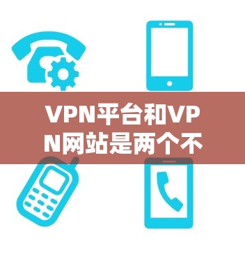 VPN平台和VPN网站是两个不同的服务,它们在功能和用途上有显著的区别,以下是对它们的详细区分和总结 VPN平台和VPN网站是两个不同的服务,它们在功能和用途上有显著的区别,以下是对它们的详细区分和总结