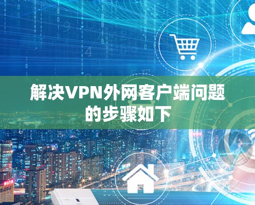 解决VPN外网客户端问题的步骤如下