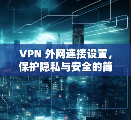 VPN 外网连接设置，保护隐私与安全的简单指南