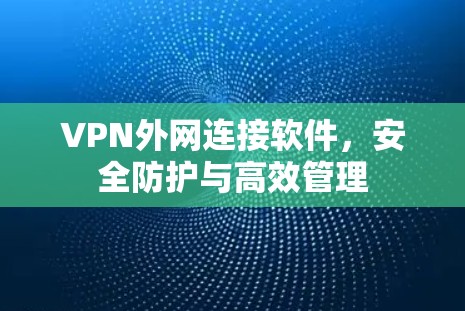 VPN外网连接软件，安全防护与高效管理
