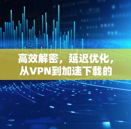 高效解密，延迟优化，从VPN到加速下载的高效解决方案
