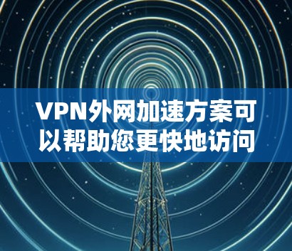 VPN外网加速方案可以帮助您更快地访问VPN服务器,减少延迟。以下是一些常见且实用的VPN外网加速方案 VPN外网加速方案可以帮助您更快地访问VPN服务器,减少延迟。以下是一些常见且实用的VPN外网加速方案