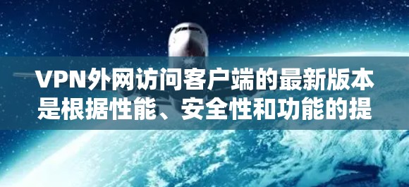 VPN外网访问客户端的最新版本是根据性能、安全性和功能的提升而设计的,旨在帮助用户更有效地访问外部VPN服务器。以下是一些关键点的总结 VPN外网访问客户端的最新版本是根据性能、安全性和功能的提升而设计的,旨在帮助用户更有效地访问外部VPN服务器。以下是一些关键点的总结