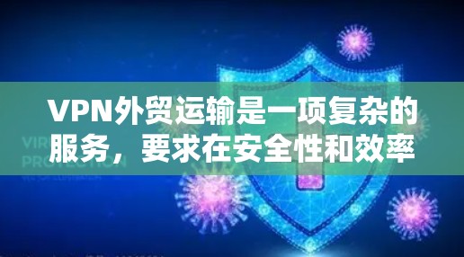 VPN外贸运输是一项复杂的服务，要求在安全性和效率上做出大量选择。以下是对VPN外贸运输的详细总结