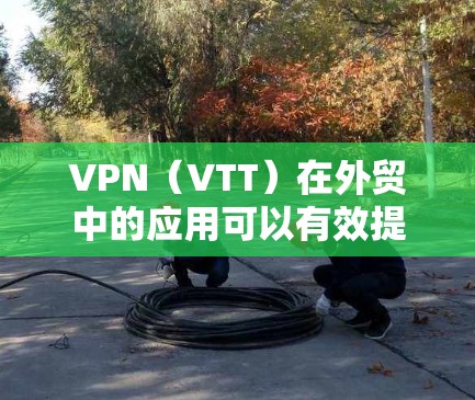 VPN(VTT)在外贸中的应用可以有效提升企业的国际物流效率和可靠性。以下是一个详细的VPN外贸办公方案,帮助您了解如何利用VPN技术优化您的外贸运营 VPN(VTT)在外贸中的应用可以有效提升企业的国际物流效率和可靠性。以下是一个详细的VPN外贸办公方案,帮助您了解如何利用VPN技术优化您的外贸运营