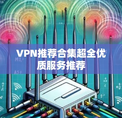 VPN推荐合集超全优质服务推荐