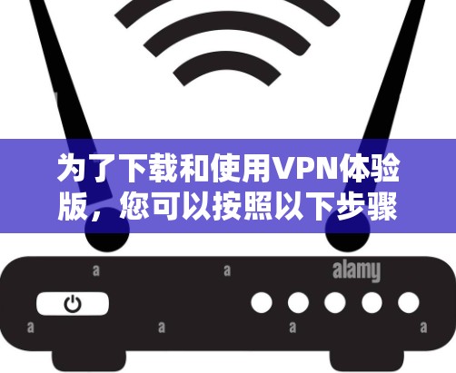 为了下载和使用VPN体验版，您可以按照以下步骤进行操作
