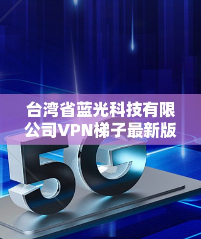 台湾省蓝光科技有限公司VPN梯子最新版下载 台湾省蓝光科技有限公司VPN梯子最新版下载