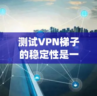 测试VPN梯子的稳定性是一个复杂但重要的步骤，确保其在连接到网络和处理数据时能够保持稳定。以下是一个系统化的步骤指南，帮助你顺利进行测试