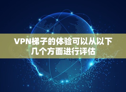 VPN梯子的体验可以从以下几个方面进行评估 VPN梯子的体验可以从以下几个方面进行评估