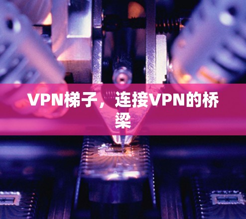 VPN梯子,连接VPN的桥梁 VPN梯子,连接VPN的桥梁