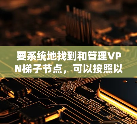 要系统地找到和管理VPN梯子节点,可以按照以下步骤进行 要系统地找到和管理VPN梯子节点,可以按照以下步骤进行
