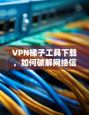 VPN梯子工具下载,如何破解网络信号的必杀技 VPN梯子工具下载,如何破解网络信号的必杀技