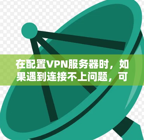 在配置VPN服务器时,如果遇到连接不上问题,可以按照以下步骤进行排查和解决 在配置VPN服务器时,如果遇到连接不上问题,可以按照以下步骤进行排查和解决