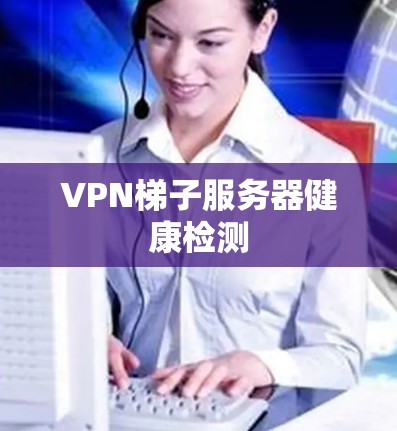 VPN梯子服务器健康检测 VPN梯子服务器健康检测