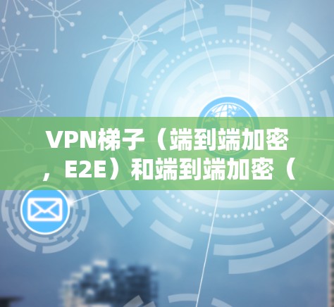 VPN梯子（端到端加密，E2E）和端到端加密（E2O）是VPN中常见的技术术语，具体含义如下