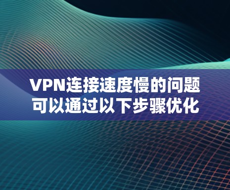 VPN连接速度慢的问题可以通过以下步骤优化,以提升速度和稳定性 VPN连接速度慢的问题可以通过以下步骤优化,以提升速度和稳定性