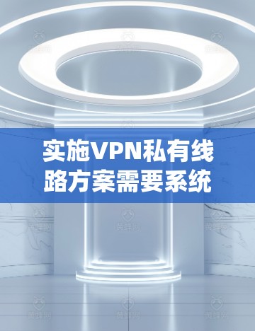 实施VPN私有线路方案需要系统性和专业性。以下是一个详细且逐步的指南，帮助您全面理解和实施这一方案