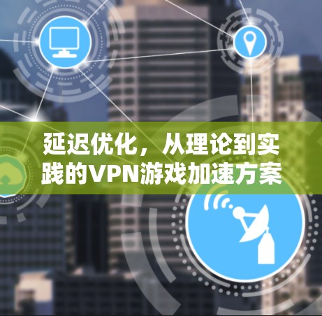 延迟优化,从理论到实践的VPN游戏加速方案 延迟优化,从理论到实践的VPN游戏加速方案