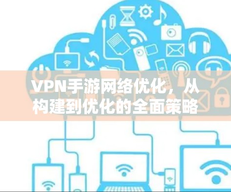 VPN手游网络优化,从构建到优化的全面策略 VPN手游网络优化,从构建到优化的全面策略