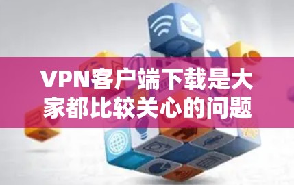 VPN客户端下载是大家都比较关心的问题，因为VPN的安全性和安全风险不容忽视。下面是一些常见的VPN客户端下载推荐，供您参考