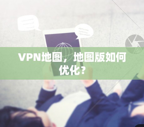 VPN地图,地图版如何优化? VPN地图,地图版如何优化?
