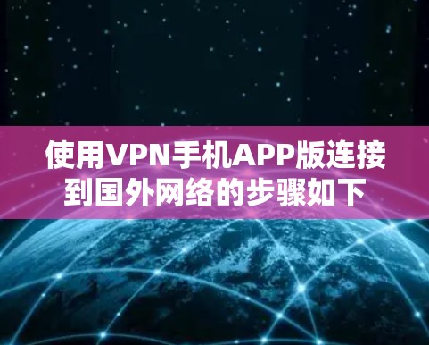 使用VPN手机APP版连接到国外网络的步骤如下 使用VPN手机APP版连接到国外网络的步骤如下