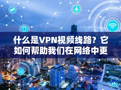 什么是VPN视频线路?它如何帮助我们在网络中更安全地进行视频传输? 什么是VPN视频线路?它如何帮助我们在网络中更安全地进行视频传输?