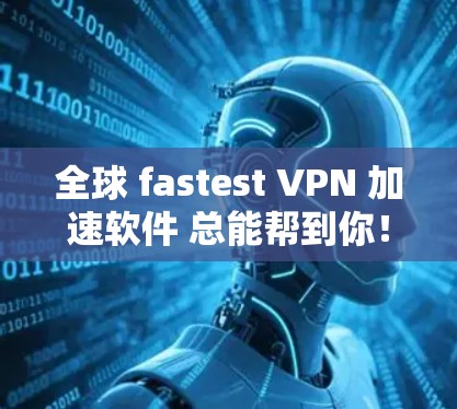 全球 fastest VPN 加速软件 总能帮到你！