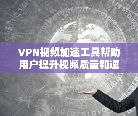 VPN视频加速工具帮助用户提升视频质量和速度，以下是详细的步骤和指南