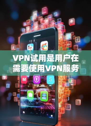 VPN试用是用户在需要使用VPN服务时的步骤之一。以下是对VPN试用的系统性总结，帮助您更好地进行选择和管理
