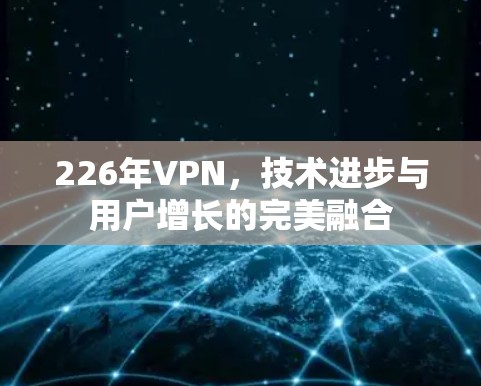 226年VPN,技术进步与用户增长的完美融合 226年VPN,技术进步与用户增长的完美融合
