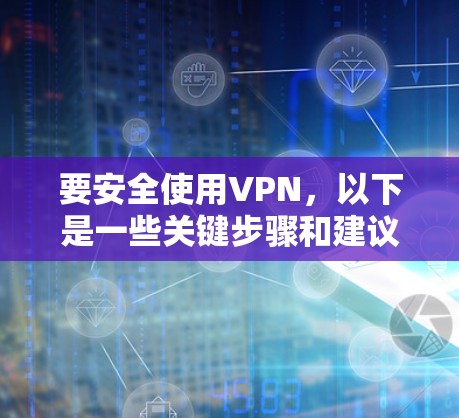 要安全使用VPN，以下是一些关键步骤和建议