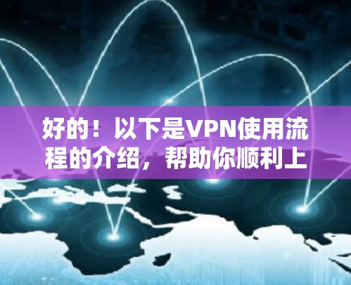 好的!以下是VPN使用流程的介绍,帮助你顺利上手使用VPN服务 好的!以下是VPN使用流程的介绍,帮助你顺利上手使用VPN服务