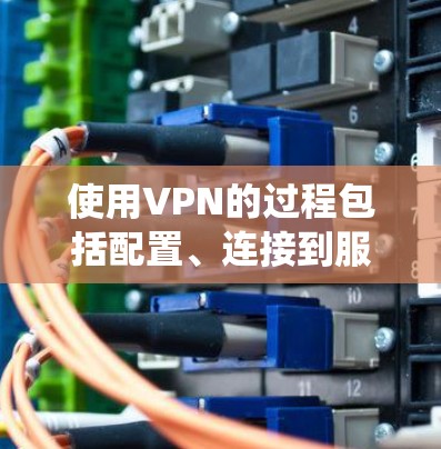 使用VPN的过程包括配置、连接到服务器以及处理连接失败的问题。以下是一个系统化的指南,帮助您逐步掌握VPN的基本操作和故障排除 使用VPN的过程包括配置、连接到服务器以及处理连接失败的问题。以下是一个系统化的指南,帮助您逐步掌握VPN的基本操作和故障排除