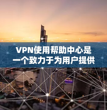 VPN使用帮助中心是一个致力于为用户提供VPN服务的解决方案，旨在帮助用户选择、使用和维护VPN。以下是对这些中心的详细分析和总结