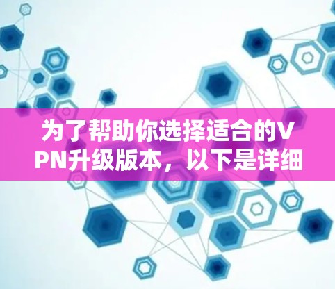 为了帮助你选择适合的VPN升级版本,以下是详细的分析和建议 为了帮助你选择适合的VPN升级版本,以下是详细的分析和建议