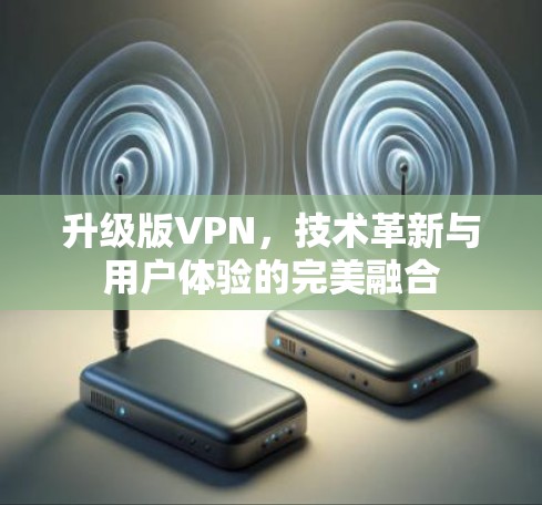 升级版VPN，技术革新与用户体验的完美融合