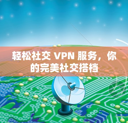 轻松社交 VPN 服务,你的完美社交搭档 轻松社交 VPN 服务,你的完美社交搭档