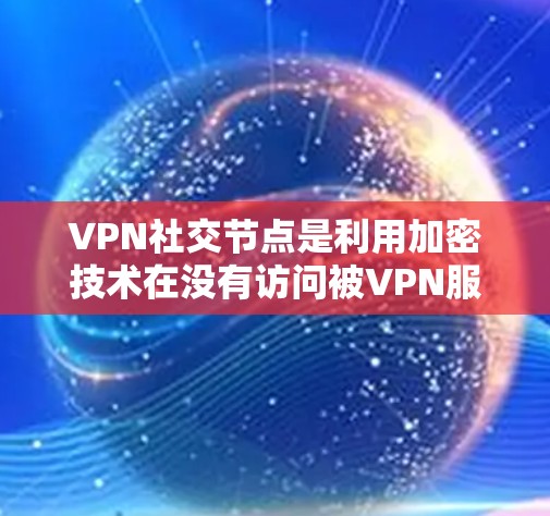 VPN社交节点是利用加密技术在没有访问被VPN服务器的情况下进行通信和社交的网络应用。以下是关于其详细的信息