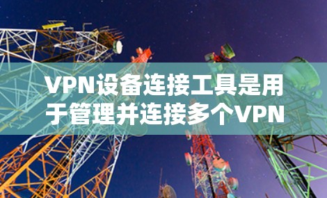 VPN设备连接工具是用于管理并连接多个VPN设备，并处理它们之间的数据包，以保护数据安全和隐私。以下是这些工具的详细介绍