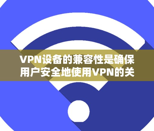 VPN设备的兼容性是确保用户安全地使用VPN的关键。以下是对这一主题的详细总结和解决方案 VPN设备的兼容性是确保用户安全地使用VPN的关键。以下是对这一主题的详细总结和解决方案