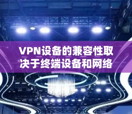VPN设备的兼容性取决于终端设备和网络设备的类型、连接方式以及网络设置。以下是对VPN设备兼容性的详细分析