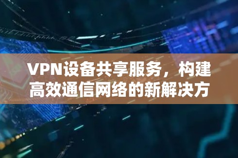 VPN设备共享服务,构建高效通信网络的新解决方案 VPN设备共享服务,构建高效通信网络的新解决方案