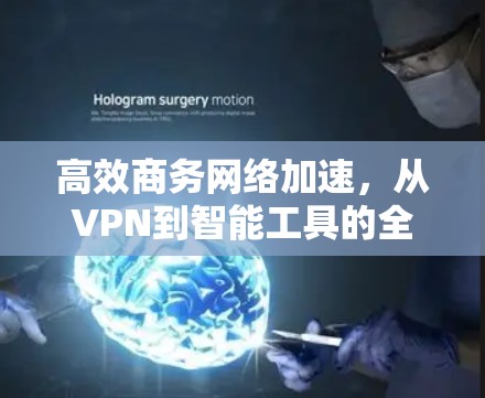 高效商务网络加速,从VPN到智能工具的全栈解决方案 高效商务网络加速,从VPN到智能工具的全栈解决方案