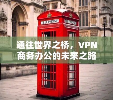 通往世界之桥,VPN商务办公的未来之路 通往世界之桥,VPN商务办公的未来之路