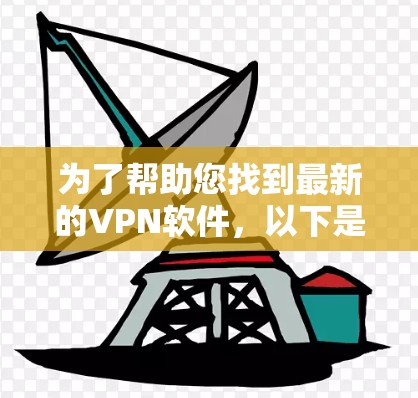为了帮助您找到最新的VPN软件,以下是一些推荐和关键信息 为了帮助您找到最新的VPN软件,以下是一些推荐和关键信息
