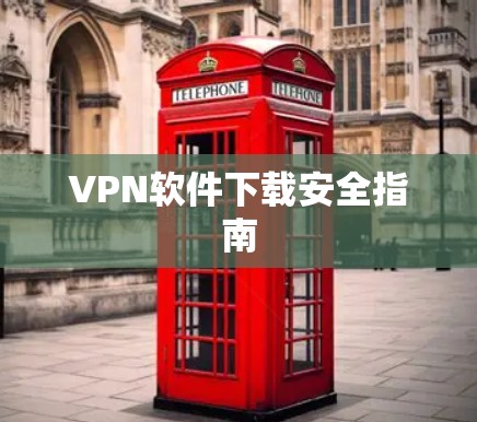 VPN软件下载安全指南 VPN软件下载安全指南